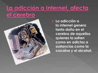   La adicción a
    la internet genera
    tanto daño en el
    cerebro de aquellos
    quienes la sufren
    como en adictos a
    sustancias como la
    cocaína y el alcohol.
 