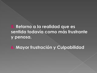 5. Retorno a la realidad que es
sentida todavía como más frustrante
y penosa.

6. Mayor frustración y Culpabilidad
 