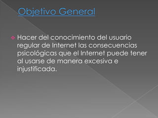    Hacer del conocimiento del usuario
    regular de Internet las consecuencias
    psicológicas que el Internet puede tener
    al usarse de manera excesiva e
    injustificada.
 