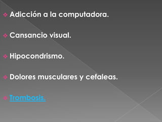  Adicción   a la computadora.

 Cansancio    visual.

 Hipocondrismo.


 Dolores   musculares y cefaleas.

 Trombosis.
 