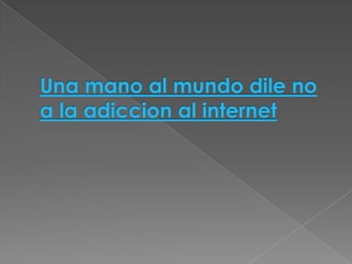 Una mano al mundo dile no
a la adiccion al internet
 