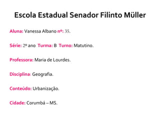 Escola Estadual Senador Filinto Müller Aluna:  Vanessa Albano  nº:   35 . Série:   2 º ano  Turma:  B  Turno:  Matutino. Professora:  Maria de Lourdes. Disciplina :  Geografia. Conteúdo:  Urbanização. Cidade:  Corumbá – MS. 