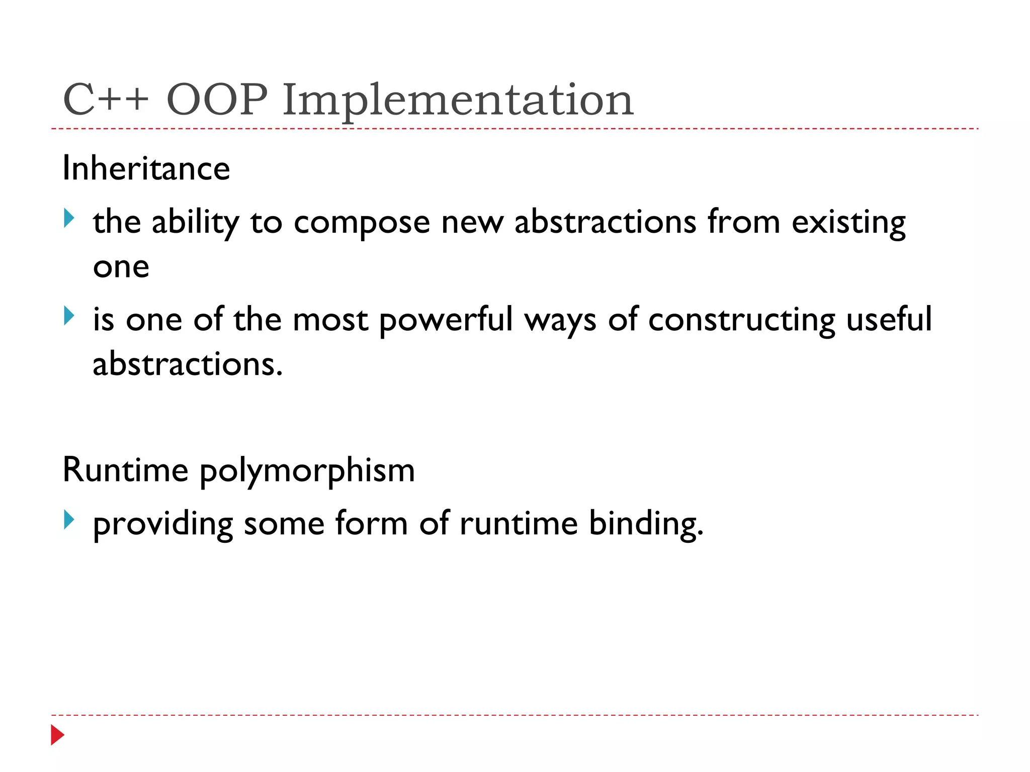 C++ OOP Implementation Inheritance the ability to compose new abstractions from existing one is one of the most powerful ways of constructing useful abstractions. Runtime polymorphism providing some form of runtime binding. 