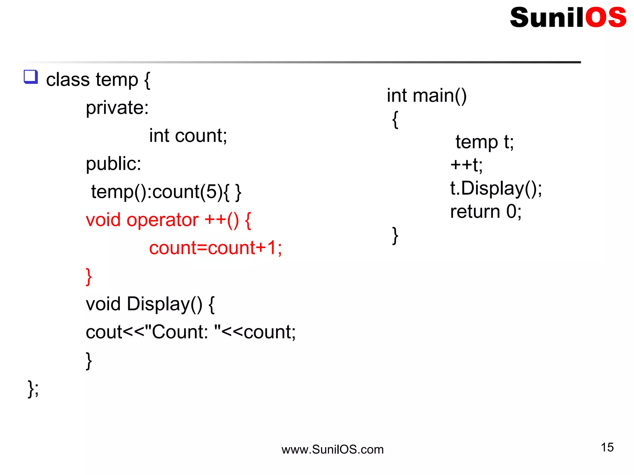  class temp {
private:
int count;
public:
temp():count(5){ }
void operator ++() {
count=count+1;
}
void Display() {
cout<<"Count: "<<count;
}
};
www.SunilOS.com 15
int main()
{
temp t;
++t;
t.Display();
return 0;
}
 