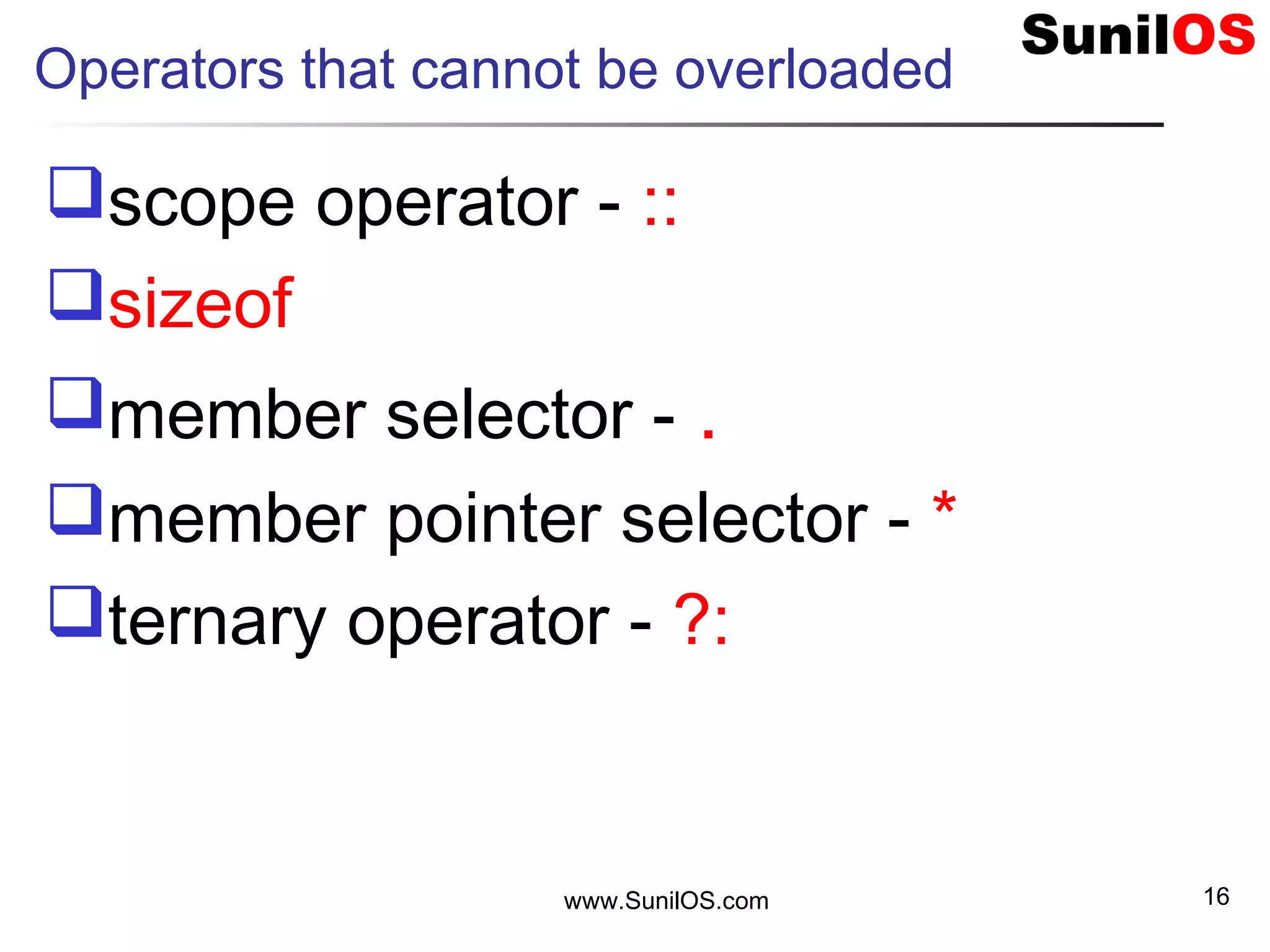 Operators that cannot be overloaded
scope operator - ::
sizeof
member selector - .
member pointer selector - *
ternary operator - ?:
www.SunilOS.com 16
 