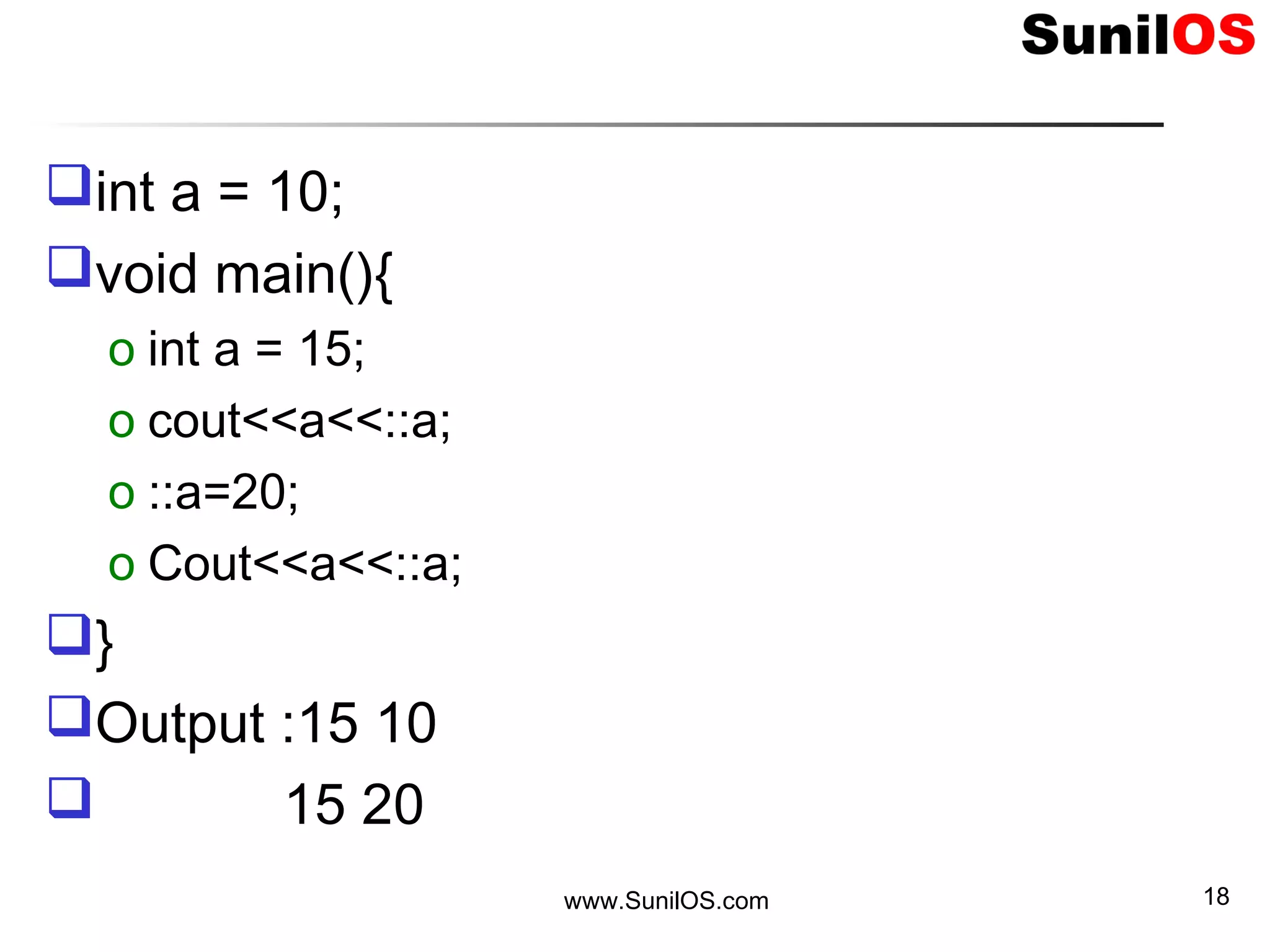 int a = 10;
void main(){
o int a = 15;
o cout<<a<<::a;
o ::a=20;
o Cout<<a<<::a;
}
Output :15 10
 15 20
www.SunilOS.com 18
 
