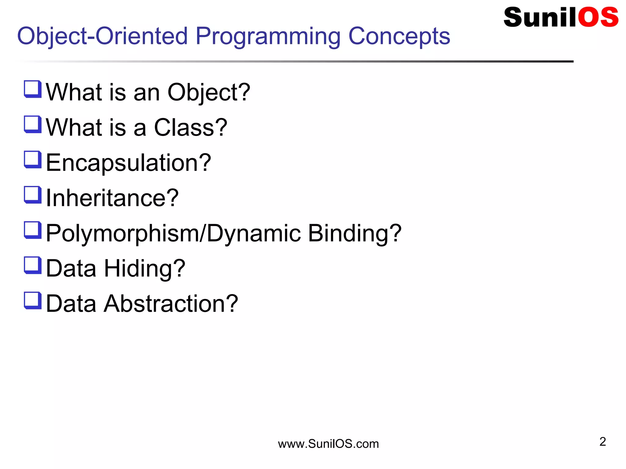 2
Object-Oriented Programming Concepts
What is an Object?
What is a Class?
Encapsulation?
Inheritance?
Polymorphism/Dynamic Binding?
Data Hiding?
Data Abstraction?
www.SunilOS.com
 