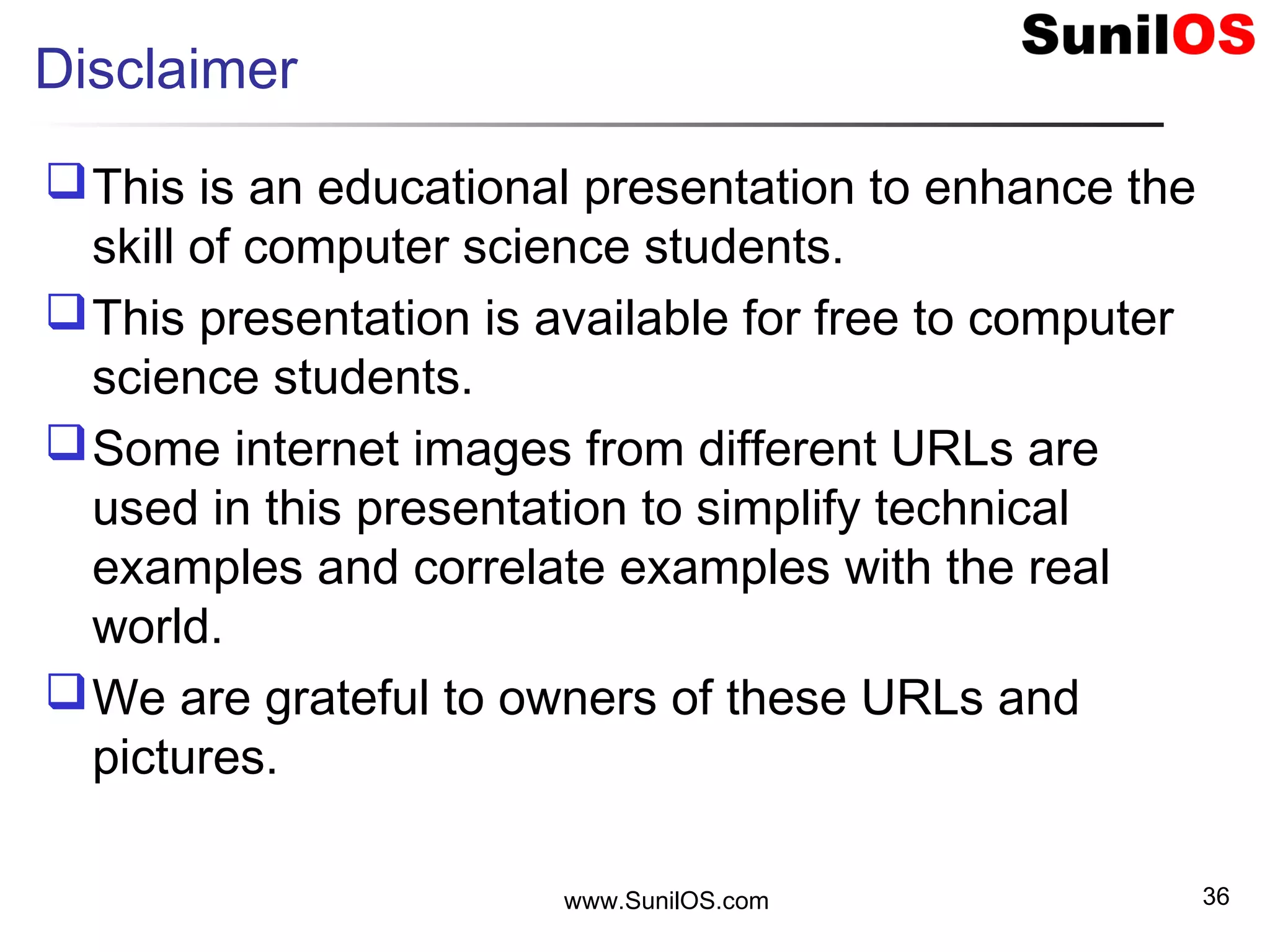 Disclaimer
This is an educational presentation to enhance the
skill of computer science students.
This presentation is available for free to computer
science students.
Some internet images from different URLs are
used in this presentation to simplify technical
examples and correlate examples with the real
world.
We are grateful to owners of these URLs and
pictures.
www.SunilOS.com 36
 