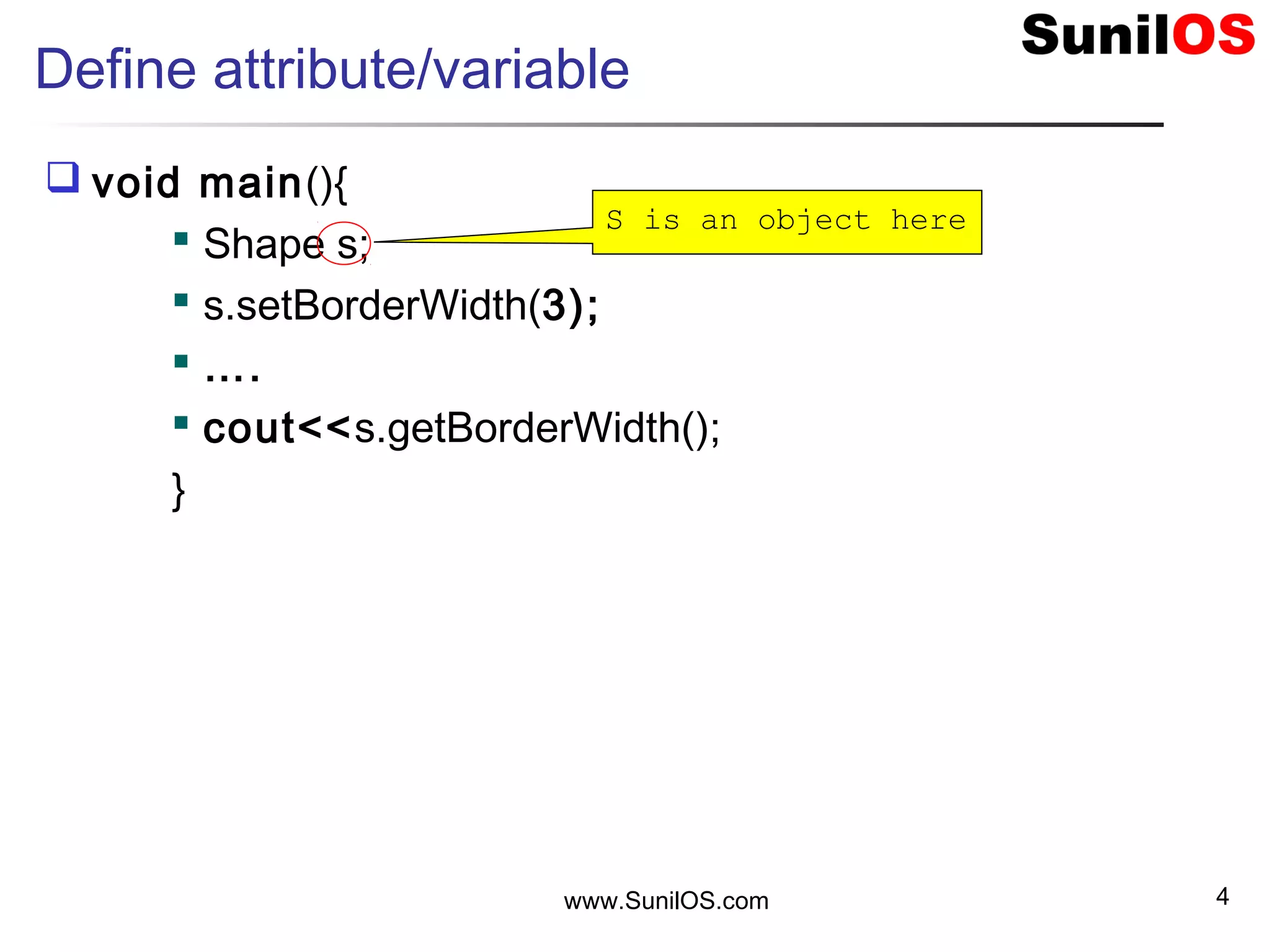 www.SunilOS.com 4
Define attribute/variable
 void main(){
 Shape s;
 s.setBorderWidth(3);
 ….
 cout<<s.getBorderWidth();
}
S is an object here
 