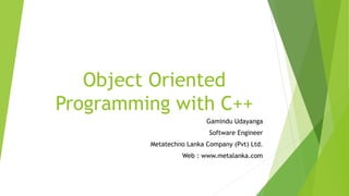Object Oriented
Programming with C++
Gamindu Udayanga
Software Engineer
Metatechno Lanka Company (Pvt) Ltd.
Web : www.metalanka.com
 