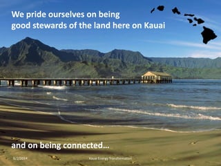 6/2/2014 Kauai Energy Transformation
We pride ourselves on being
good stewards of the land here on Kauai
and on being connected…
 