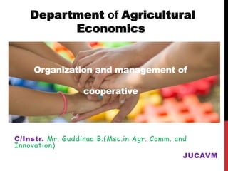 Department of Agricultural
Economics
C/Instr. Mr. Guddinaa B.(Msc.in Agr. Comm. and
Innovation)
JUCAVM
Organization and management of
cooperative
 