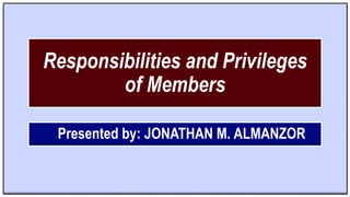 Responsibilities and Privileges
of Members
Presented by: JONATHAN M. ALMANZOR
 