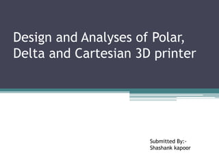 Design and Analyses of Polar,
Delta and Cartesian 3D printer
Submitted By:-
Shashank kapoor
 