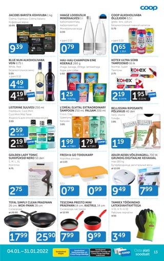 JACOBS BARISTA KOHVIUBA 1 kg
Crema, Espresso, Crema Italiano
Кофейные зерна
15.99
HAAGE LOODUSLIK
MINERAALVESI 1 l
karboniseerimata,
karboniseeritud
Mинеральная вода
0.99
COOP ALKOHOLIVABA
ÕLLEJOOK 0,5 l
greibi, kirsi, sidruni
Безалкогольный пивной напиток
0.79
BLUE NUN ALKOHOLIVABA
VEIN 0,75 l
White, Red
Безалкогольное вино
5.99
HAU-HAU CHAMPION EINE
KOERALE 260 g
lihaga, kanaga, lõhega, lambalihaga
Корм для собак
1.59
KOTEX ULTRA SORB
TAMPOONID 16 tk
Normal, Super
Тампоны
2.75
LISTERINE SUUVESI 250 ml
Freshburst, Cool Mint,
Cool Mint Mild Taste
Жидкость для ополаскивания рта
3.59
L'ORÉAL ELVITAL EXTRAORDINARY
ŠAMPOON 250 ml, PALSAM 200 ml
Coco, Clay
Шампунь,
бальзам
3.85
BELLISSIMA RIPOSANTE
PÕLVIKUD 40 den
nero, visone
Гольфы
1.85
GOLDEN LADY TONIC
SUKKPÜKSID NERO 50 den
S, M, L, XL
Колготки
4.75
FRESH & GO TOIDUKARP
Коробка для еды
al 1.09
ADLER AD301 VÕILEIVAGRILL 700 W,
GRUNDIG DIGITAALNE KEHAKAAL
max 180 kg
Бутербродница, дигитальные весы
al 13.99
TEFAL SIMPLY CLEAN PRAEPANN
26 cm, WOK-PANN 28 cm
Сковорода
al 26.90
TESCOMA PRESTO MINI
PRAEPANN 14 cm, KASTRUL 14 cm
Сковорода, кастрюля
al 12.99
TAMREX TÖÖKINDAD
LATEKSVAHTKATTEGA
nr 8, nr 9, nr 10
Рабочие перчатки
4.99
125
4.81/kg 219
0.14/tk 195
0.12/tk
1799
26 cm
2590
28 cm
949
799
079
079
065
1.30/l
119
275
099
939
349
799
999
+ pant 0.10
+ pant 0.10
+ pant 0.10
449
5.99/l
419
5.59/l
259
10.36/l
219
8.76/l 199
al 7.96/l 179
al 7.16/l
0,5 l 1 l
Osta alati
soodsalt
13
Soodushind
Säästukaardiga või
Coop Panga kaardiga
Soodushind
Säästukaart Plussiga või
Coop Panga kaardiga
maksmisel
04.01.–31.01.2022 Soodushind
kõigile
Soodushind
Säästukaardiga või
Coop Panga kaardiga
Soodushind
Säästukaart Plussiga või
Coop Panga kaardiga
maksmisel
 