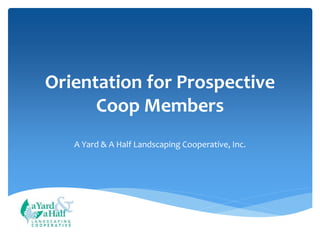Orientation for Prospective
Coop Members
A Yard & A Half Landscaping Cooperative, Inc.
C O O P E R A T I V E
 