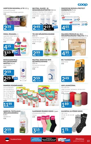 299
3.56/l
259
10.36/l
175
259
10.36/l
495
0.20/tk
239
4.69/kg 465
62.00/l
415
369
249
189
315
1.58/paar
259
229
1199
al 0.19/tk
249
9.96/l 219
8.76/l
NEUTRAL JUUKSE- JA
KEHAHOOLDUSTOOTED 250 ml
šampoon Normal, 2in1; dušigeel
Средства по уходу за телом и
волосами
3.39
HORTICOM RASVAPALL 6 TK 510 g
erineva koostisega
Корм для птиц в виде шариков
3.55
SENSODYNE REPAIR & PROTECT
HAMBAPASTA 75 ml
Whitening, Extra Fresh
Зубная паста
6.09
PERSIL PESUGEEL 1 l
Lavender Color, Sensitive
20 pesukorda
Гель для стирки
5.99
TRI-BIO NÕUDEPESUVAHEND
840 ml
klassikaline, palsam
Средство для
мытья посуды
4.39
MULIERES PREMIUM ALL-IN-1
NÕUDEPESUMASINA TABLETID 25 tk
Таблетки для посудомоечной машины
6.79
NIVEA ELIXIR MILD
RULLDEODORANT
NAISTELE 40 ml
Дезодорант
4.09
NEUTRAL SENSITIVE SKIN
INTIIMPESUVAHEND
250 ml
Интимное моющее
средство
3.59
PAMPERS PÜKSMÄHKMED
S3 6-11 kg 62 tk,
S4 9-15 kg 52 tk,
S4+ 9-15 kg 50 tk,
S5 12-17 kg 48 tk,
S6 15 kg+ 44 tk,
S7 17 kg+ 38 tk
Подгузники-трусы
13.99
BIC TULESÜÜTAJA
Зажигалка
3.55
HAVI LAUAKÜÜNAL
70 x 120 mm
valge, punane, šampanja, veinipunane
Настольная свеча
3.15
AGRECOL TOITELAHUS
JÕULUKUUSKEDELE
0,25 l
Удобрение
3.25
SLAZENGER PEHMED SOKID 2 paari
erinevad värvid 37/42
Носки
4.79
KUUSEPUU JA PÕDER SOKID
hall, must
37-40, 41-44, 45-48
Носки
2.99
Jõulukuu
pakkumised
Soodushind
Soodushind
Säästukaart Plussiga või Coop
Säästukaart Plussiga või Coop
Panga kaardiga maksmisel
Panga kaardiga maksmisel
Soodushind
Soodushind
Säästukaardiga või
Säästukaardiga või
Coop Panga kaardiga
Coop Panga kaardiga
Toodetud Eestis
13
 