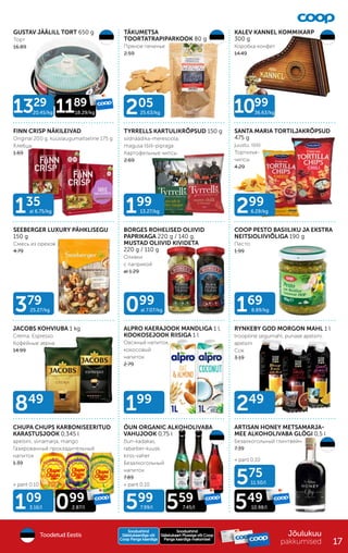 1099
36.63/kg
379
25.27/kg 099
al 7.07/kg 169
8.89/kg
849
135
al 6.75/kg 199
13.27/kg 299
6.29/kg
205
25.63/kg
199
249
109
3.16/l 099
2.87/l
575
11.50/l
549
10.98/l
599
7.99/l 559
7.45/l
+ pant 0.10
+ pant 0.10
+ pant 0.10
1329
20.45/kg 1189
18.29/kg
TÄKUMETSA
TOORTATRAPIPARKOOK 80 g
Пряное печенье
2.59
GUSTAV JÄÄLILL TORT 650 g
Торт
16.89
KALEV KANNEL KOMMIKARP
300 g
Коробка конфет
14.49
FINN CRISP NÄKILEIVAD
Original 200 g, küüslaugumaitseline 175 g
Хлебцы
1.69
TYRRELLS KARTULIKRÕPSUD 150 g
siidriäädika-meresoola,
magusa tšilli-pipraga
Картофельные чипсы
2.69
SANTA MARIA TORTILJAKRÕPSUD
475 g
juustu, tšilli
Тортилья-
чипсы
4.29
SEEBERGER LUXURY PÄHKLISEGU
150 g
Смесь из орехов
4.79
BORGES ROHELISED OLIIVID
PAPRIKAGA 220 g / 140 g,
MUSTAD OLIIVID KIVIDETA
220 g / 110 g
Oливки
с паприкой
al 1.29
COOP PESTO BASIILIKU JA EKSTRA
NEITSIOLIIVIÕLIGA 190 g
Песто
1.99
JACOBS KOHVIUBA 1 kg
Crema, Espresso
Кофейные зерна
14.99
ALPRO KAERAJOOK MANDLIGA 1 l,
KOOKOSEJOOK RIISIGA 1 l
Овсяный напиток,
кокосовый
напиток
2.79
RYNKEBY GOD MORGON MAHL 1 l
troopiline segumahl, punase apelsini,
apelsini
Cок
3.19
CHUPA CHUPS KARBONISEERITUD
KARASTUSJOOK 0,345 l
apelsini, viinamarja, mango
Газированный прохладительный
напиток
1.39
ÖUN ORGANIC ALKOHOLIVABA
VAHUJOOK 0,75 l
õun-kadakas,
rabarber-kuusk,
kirss-vaher
Безалкогольный
напиток
7.89
ARTISAN HONEY METSAMARJA-
MEE ALKOHOLIVABA GLÖGI 0,5 l
Безалкогольный глинтвейн
7.39
Jõulukuu
pakkumised
Soodushind
Soodushind
Säästukaart Plussiga või Coop
Säästukaart Plussiga või Coop
Panga kaardiga maksmisel
Panga kaardiga maksmisel
Soodushind
Soodushind
Säästukaardiga või
Säästukaardiga või
Coop Panga kaardiga
Coop Panga kaardiga
Toodetud Eestis
17
 