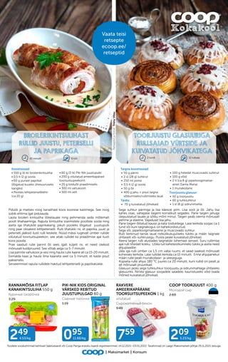 209
5.23/kg
095
11.88/kg
249
4.53/kg 759
RANNAMÕISA FITLAP
KANAKINTSULIHA 550 g
Куриные окорочка
3.29
PIK-NIK KIDS ORIGINAL
VÄRSKED REBITUD
JUUSTUPULGAD 80 g
Сырные палочки
1.19
COOP TOORJUUST 400 g
Молодой сыр
2.69
RAKVERE
AMEERIKAPÄRANE
TOORSUITSUPEEKON 1 kg
viilutatud
Сырокопченый бекон
9.49
Sega suhkur pärmiga ja lisa käesoe piim. Lisa sool ja õli. Jahu lisa
kahes osas, vahepeal taigent korralikult segades. Pane taigen jahuga
ülepuistatud lauale ja sõtku mõni minut. Taigen peab olema mõnusalt
pehme ja elastne. Vajadusel lisa jahu.
Pane taigen õlitatud kaussi ja kata toidukilega. Lase kerkida soojas ca 1
tund või kuni taignakogus on kahekordistunud.
Sega või, piparkoogimaitseaine ja muscovado suhkur.
Rulli kerkinud tainas laual ristkülikukujuliseks tükiks ja määri taignale
ühtlaselt või-suhkrusegu. Puista peale kuivatatud jõhvikad.
Keera taigen rulli alustades taignatüki lühemast servast. Suru rullimise
ajal rulli tihedalt kokku. Lõika rull kaheteistkümneks tükiks ja aseta need
ahjuplaadile.
Jäta iga rulli ümber ca 1,5 cm vaba ruumi, et saiad saaksid mõnusalt
kohevaks kerkida. Lase rullidel kerkida ca 15 minutit. Enne ahjupanekut
määri rulle pealt munakollase- ja veeseguga.
Küpseta rulle ahjus 180 °C juures ca 20 minutit, kuni rullid on pealt ja
alt mõnusalt pruunikad.
Glasuuri jaoks sega tuhksuhkur toorjuustu ja sidrunimahlaga ühtlaseks
glasuuriks. Nirista glasuur soojadele saiadele, kaunistuseks võid lisada
mõned kuivatatud jõhvikad.
Pidulik ja maitsev roog kanalihast koos koorese kastmega. See roog
sobib ehtima igat pidulauda.
Laota broileri kintsuliha lõikelauale ning pehmenda seda mõlemalt
poolt lihahaamriga. Raputa kintsuliha sisemistele pooltele soola ning
aseta iga lihatükile paprikakang, pikuti pooleks lõigatud juustupulk
ning paar oksakest lehtpeterselli. Rulli lihatükki nii, et paprika, juust ja
petersell jääksid ilusti rulli keskele. Nüüd mässi tugevalt ümber rullide
viilutatud toorsuitsupeekon, see aitab rullidel ka praadimise ajal ilusti
koos püsida.
Prae saadud rulle pannil õli sees igalt küljelt nii, et need oleksid
mõnusalt kuldpruunid. See võtab aega ca 5-7 minutit.
Lisa pannile vahukoor ja vesi ning hauta rulle kaane all ca 15-20 minutit.
Eemalda kaas ja hauta ilma kaaneta veel ca 5 minutit, et kaste pisut
pakseneks.
Serveerimisel raputa rullidele hakitud lehtpeterselli ja paprikatükke.
6 rulli
45 minutit
BROILERIKINTSULIHAST
RULLID JUUSTU, PETERSELLI
JA PAPRIKAGA
Toodete soodushinnad kehtivad Säästukaardi või Coop Panga eraisiku kaardi registreerimisel. 14.12.2021–03.01.2022. Tavahinnad on Laagri Maksimarketi põhjal 29.11.2021 seisuga.
Retseptid
ja
fotod:
Triinu
Võsu
Maksimarket Konsum
12 rullsaia
2 tundi
TOORJUUSTU GLASUURIGA
RULLSAIAD VÜRTSIDE JA
KUIVATATUD JÕHVIKATEGA
Koostisosad:
• 550 g (6 tk) broilerikintsuliha
• 0,5 tl (2 g) soola
• 60 g punast paprikat
(lõigatud kuueks ühesuuruseks
kangiks)
• Peotäis lehtpetersellilehti
(ca 20 g)
• 60 g (3 tk) Pik-Nik juustupulki
• 200 g viilutatud ameerikapärast
toorsuitsupeekonit
• 20 g toiduõli praadimiseks
• 300 ml vahukoort
• 300 ml vett
Taigna koostisosad:
•	50 g pärmi
•	2 sl (28 g) suhkrut
•	250 ml piima
•	0,5 tl (2 g) soola
•	50 g õli
•	400 g jahu + pisut taigna
sõtkumiseks/rullimiseks laual
Täidis:
•	 70 g kuivatatud jõhvikaid
•	100 g heledat muscovado suhkrut
•	100 g võid
•	2 tl (ca 8 g) piparkoogimaitse-
ainet (Santa Maria)
•	1 munakollane
Toorjuustu glasuur:
•	50 g toorjuustu
•	60 g tuhksuhkrut
•	1 sl (8 g) sidrunimahla
Vaata teisi
retsepte
ecoop.ee/
retseptid
 