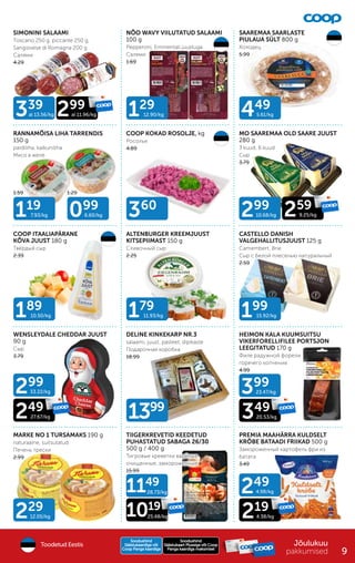 229
12.05/kg
299
33.22/kg
299
10.68/kg
249
27.67/kg
259
9.25/kg
360
129
12.90/kg 449
5.61/kg
119
7.93/kg 099
6.60/kg
199
15.92/kg
179
11.93/kg
189
10.50/kg
1399
339
al 13.56/kg 299
al 11.96/kg
399
23.47/kg
349
20.53/kg
249
4.98/kg
219
4.38/kg
1149
28.73/kg
1019
25.48/kg
SIMONINI SALAAMI
Toscano 250 g, piccante 250 g,
Sangiovese di Romagna 200 g
Cалями
4.29
NÕO WAVY VIILUTATUD SALAAMI
100 g
Pepperoni, Emmentali juustuga
Салями
1.69
SAAREMAA SAARLASTE
PIULAUA SÜLT 800 g
Холодец
5.99
RANNAMÕISA LIHA TARRENDIS
150 g
pardiliha, kalkuniliha
Мясо в желе
COOP KOKAD ROSOLJE, kg
Росолье
4.89
MO SAAREMAA OLD SAARE JUUST
280 g
3 kuud, 6 kuud
Сыр
3.79
COOP ITAALIAPÄRANE
KÕVA JUUST 180 g
Твёрдый сыр
2.39
ALTENBURGER KREEMJUUST
KITSEPIIMAST 150 g
Сливочный сыр
2.25
CASTELLO DANISH
VALGEHALLITUSJUUST 125 g
Camembert, Brie
Сыр с белой плесенью натуральный
2.59
WENSLEYDALE CHEDDAR JUUST
90 g
Сыр
3.79
DELINE KINKEKARP NR.3
salaami, juust, pasteet, dipikaste
Подарочная коробка
18.99
HEIMON KALA KUUMSUITSU
VIKERFORELLIFILEE PORTSJON
LEEGITATUD 170 g
Филе радужной форели
горячего копчения
4.99
MARKE NO 1 TURSAMAKS 190 g
naturaalne, suitsutatud
Печень трески
2.99
TIIGERKREVETID KEEDETUD
PUHASTATUD SABAGA 26/30
500 g / 400 g
Тигровые креветки варёные,
очищенные, замороженные
15.99
PREMIA MAAHÄRRA KULDSELT
KRÕBE BATAADI FRIIKAD 500 g
Замороженный картофель фри из
батата
3.49
1.59 1.29
Jõulukuu
pakkumised
Soodushind
Soodushind
Säästukaart Plussiga või Coop
Säästukaart Plussiga või Coop
Panga kaardiga maksmisel
Panga kaardiga maksmisel
Soodushind
Soodushind
Säästukaardiga või
Säästukaardiga või
Coop Panga kaardiga
Coop Panga kaardiga
Toodetud Eestis
9
 