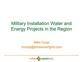 Military Installation Water and
Energy Projects in the Region

           Mike Coop
     mcoop@thinksmartgrid.com
 