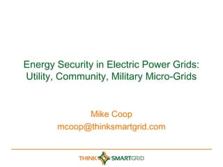 Energy Security in Electric Power Grids:
Utility, Community, Military Micro-Grids


             Mike Coop
       mcoop@thinksmartgrid.com
 