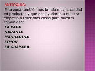 ANTIOQUIA: Esta zona también nos brinda mucha calidad en productos y que nos ayudaran a nuestra empresa a traer mas cosas para nuestra comunidad: LA PAPA  NARANJA MANDARINA LIMON LA GUAYABA 