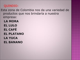 QUINDIO:  Esta zona de Colombia nos da una variedad de productos que nos brindaría a nuestra empresa: LA MORA  EL LULO EL CAFÉ EL PLATANO LA YUCA  EL BANANO  