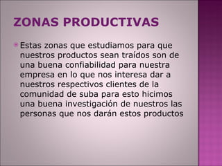 ZONAS PRODUCTIVAS Estas zonas que estudiamos para que nuestros productos sean traídos son de una buena confiabilidad para nuestra empresa en lo que nos interesa dar a nuestros respectivos clientes de la comunidad de suba para esto hicimos una buena investigación de nuestros las personas que nos darán estos productos 