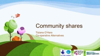 Community shares 
Tiziana O’Hara 
Co-operative Alternatives 
 