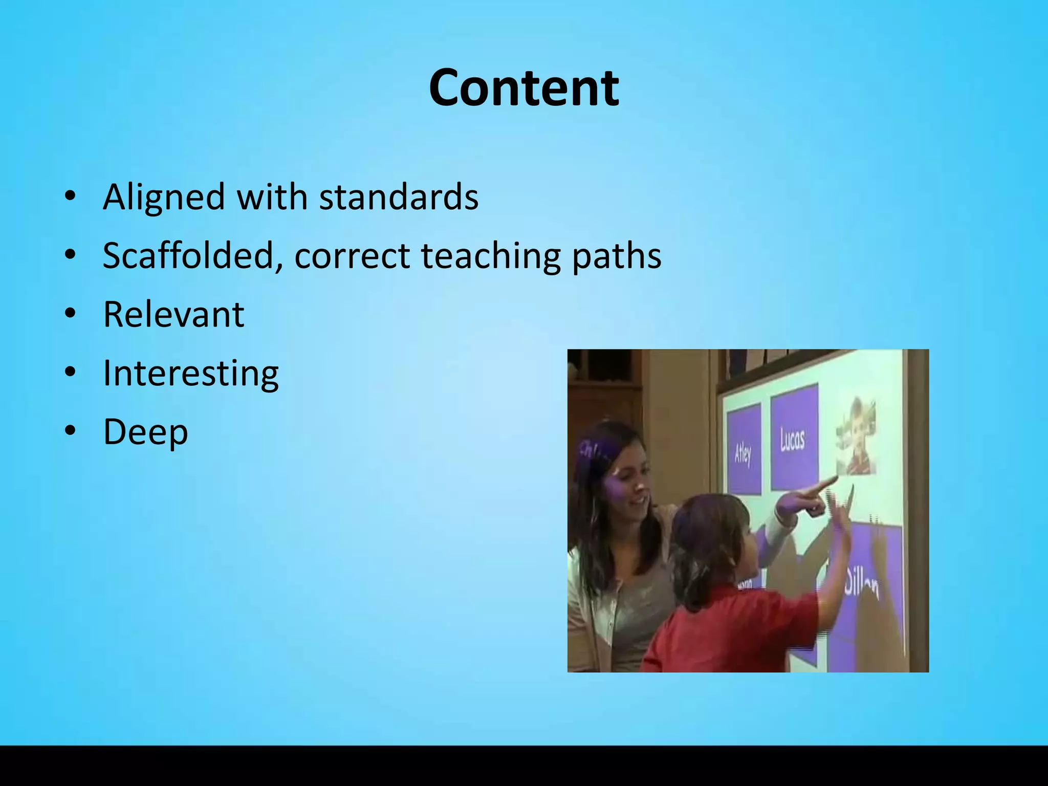 Content
•   Aligned with standards
•   Scaffolded, correct teaching paths
•   Relevant
•   Interesting
•   Deep
 
