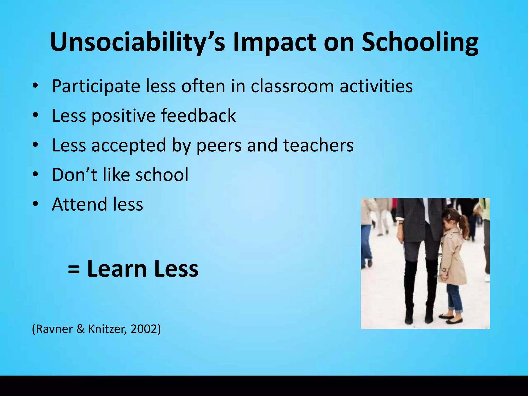 Unsociability’s Impact on Schooling
•   Participate less often in classroom activities
•   Less positive feedback
•   Less accepted by peers and teachers
•   Don’t like school
•   Attend less


      = Learn Less

(Ravner & Knitzer, 2002)
 