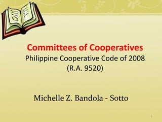 Committees of Cooperatives
Philippine Cooperative Code of 2008
             (R.A. 9520)


  Michelle Z. Bandola - Sotto

                                      1
 