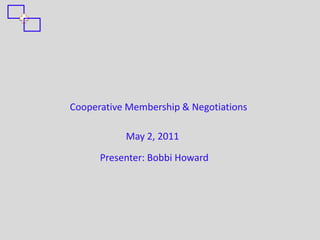 Cooperative Membership & Negotiations

           May 2, 2011
      Presenter: Bobbi Howard
 