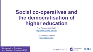 Co-operative Education
and Research Conference 2017
#coopedconf17
Social co-operatives and
the democratisation of
higher education
Prof. Richard Hall (DMU)
http://www.richard-hall.org
Dr Joss Winn (Lincoln)
http://josswinn.org
 