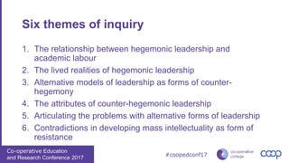 Co-operative Education
and Research Conference 2017
#coopedconf17
Six themes of inquiry
1. The relationship between hegemo...
