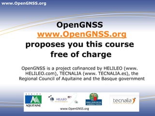 www.OpenGNSS.org




               OpenGNSS
          www.OpenGNSS.org
        proposes you this course
             free of charge
       OpenGNSS is a project cofinanced by HELILEO (www.
        HELILEO.com), TECNALIA (www. TECNALIA.es), the
      Regional Council of Aquitaine and the Basque government
 