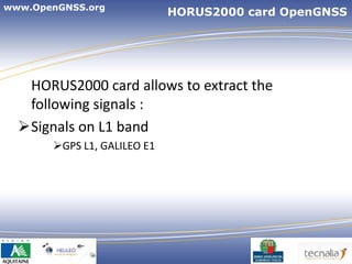 www.OpenGNSS.org
                             HORUS2000 card OpenGNSS




   HORUS2000 card allows to extract the
   following signals :
  Signals on L1 band
       GPS L1, GALILEO E1




                                          8
 