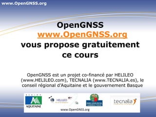 www.OpenGNSS.org,[object Object],OpenGNSSwww.OpenGNSS.org,[object Object],vous propose gratuitement,[object Object],ce cours,[object Object],OpenGNSS est un projet co-financé par HELILEO (www.HELILEO.com), TECNALIA (www.TECNALIA.es), le conseil régional d’Aquitaine et le gouvernement Basque,[object Object]