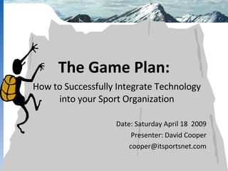 How to Successfully Integrate Technology into your Sport Organization Date: Saturday April 18  2009 Presenter: David Cooper [email_address] The Game Plan: 
