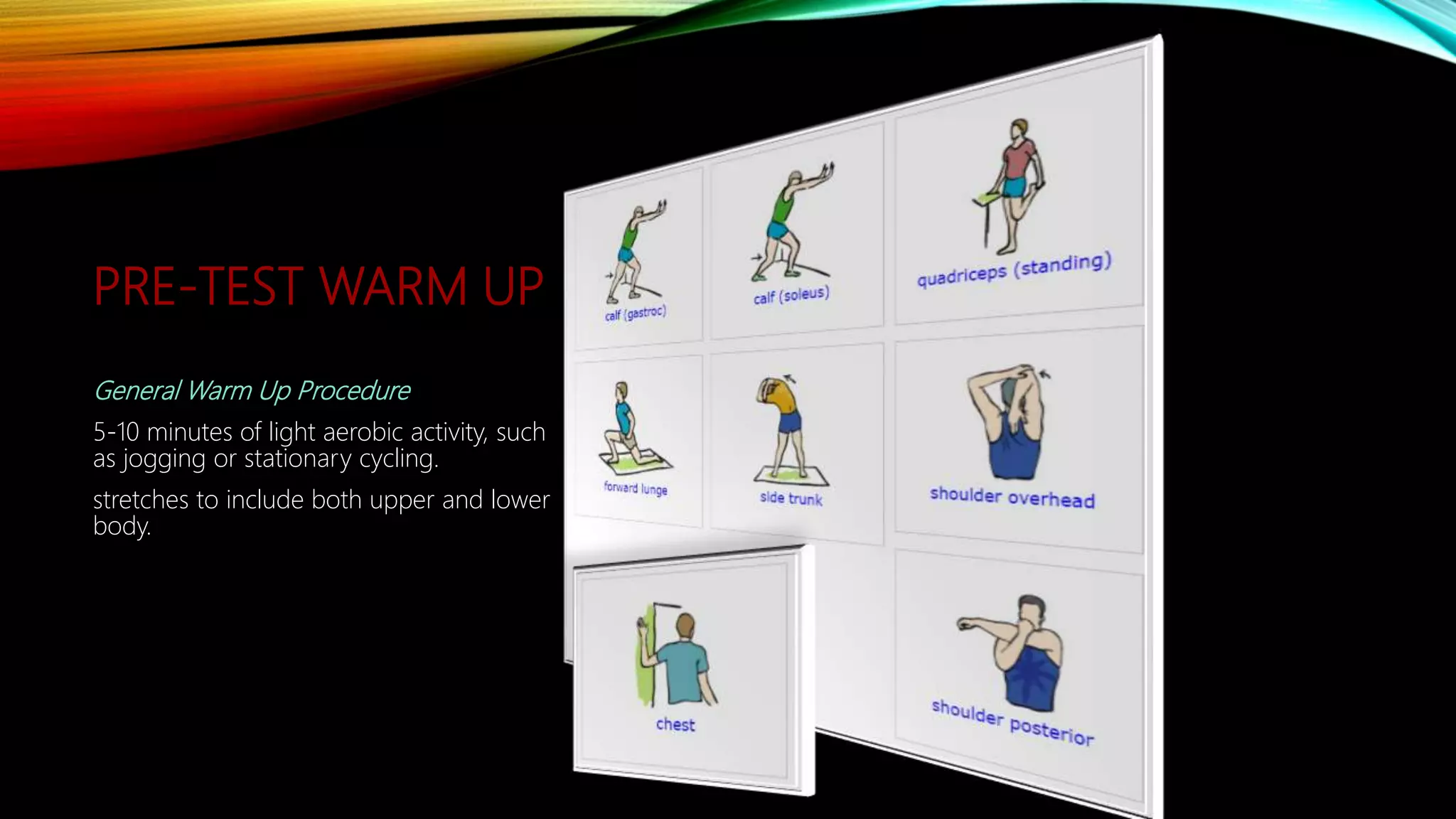 PRE-TEST WARM UP
General Warm Up Procedure
5-10 minutes of light aerobic activity, such
as jogging or stationary cycling.
stretches to include both upper and lower
body.
 