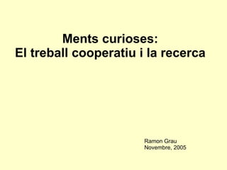 Ments curioses:  El treball cooperatiu i la recerca   Ramon Grau  Novembre, 2005 