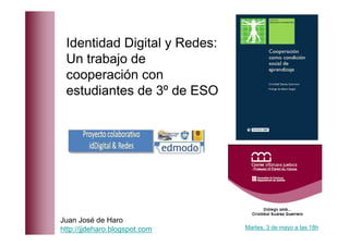 Identidad Digital y Redes:
 Un trabajo de
 cooperación con
 estudiantes de 3º de ESO




Juan José de Haro
http://jjdeharo.blogspot.com   Martes, 3 de mayo a las 18h
 