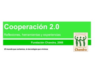 Fundación Chandra, 2008 El mundo que soñamos, la tecnología que vivimos Cooperación 2.0 Reflexiones, herramientas y experiencias 
