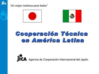 Cooperación Técnica  en América Latina Agencia de Cooperación Internacional del Japón “ Un mejor mañana para todos” 