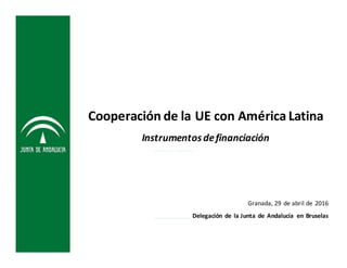 Cooperación de la UE con América LatinaCooperación de la UE con América Latina 
Instrumentos de financiación 
Delegación de  la Junta  de Andalucía  en Bruselas
Granada, 29 de abril de  2016
g
 