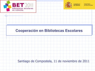 Cooperación en Bibliotecas Escolares Santiago de Compostela, 11 de noviembre de 2011 
