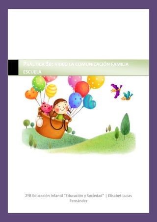 2ºB Educación Infantil “Educación y Sociedad” | Elisabet Lucas
Fernández
PRÁCTICA 3B: VIDEO LA COMUNICACIÓN FAMILIA
ESCUELA
 