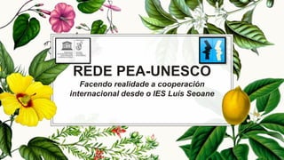 REDE PEA-UNESCO
Facendo realidade a cooperación
internacional desde o IES Luís Seoane
 