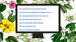 http://espazodecooperacion2010.blogspot
http://caminosdevueltaeida2014.blogspot.com.es/
http://emprendedoresobradoiro.blogspot.com
http://escolasenrede.blogspot.com
http://repensandoelpresente.blogspot
http://regau.blogspot.com
http://proxectoatlantico.blogspot
 